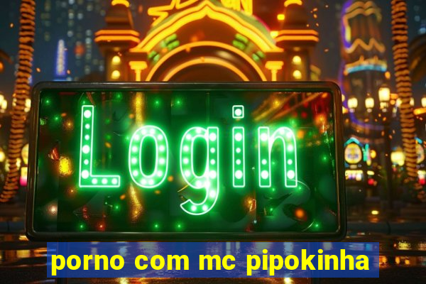 porno com mc pipokinha